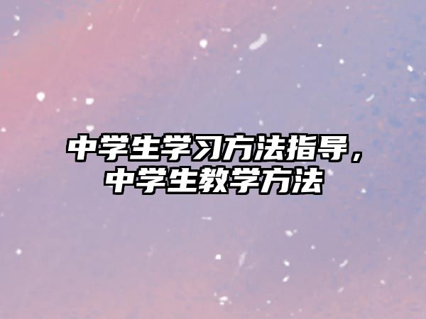 中學(xué)生學(xué)習(xí)方法指導(dǎo)，中學(xué)生教學(xué)方法