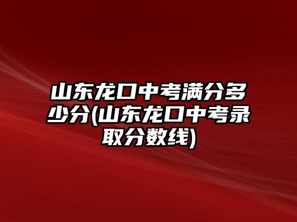 山東龍口中考滿分多少分(山東龍口中考錄取分?jǐn)?shù)線)