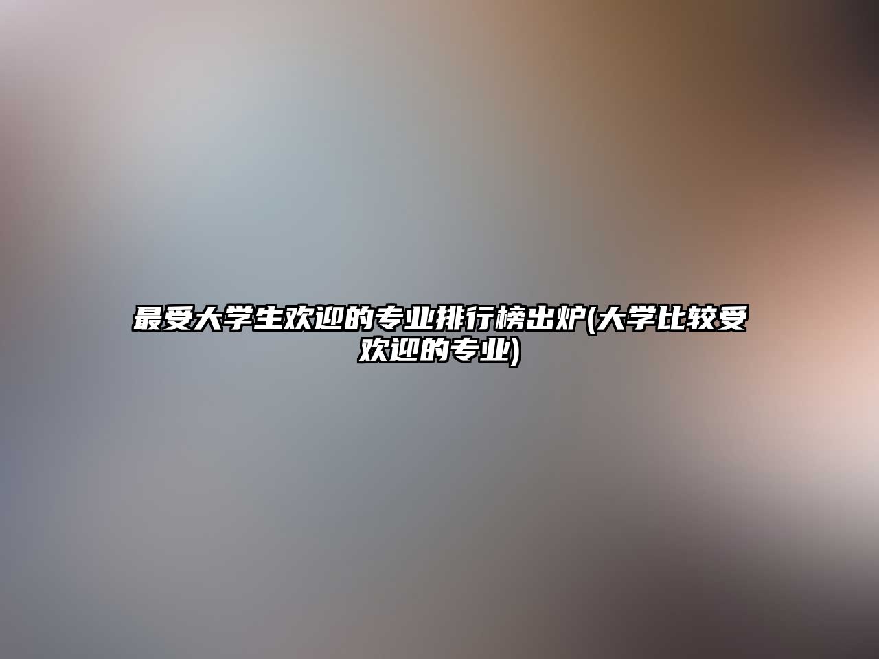 最受大學(xué)生歡迎的專業(yè)排行榜出爐(大學(xué)比較受歡迎的專業(yè))