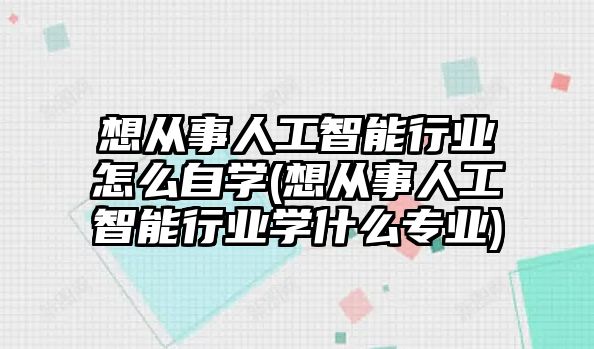 想從事人工智能行業(yè)怎么自學(xué)(想從事人工智能行業(yè)學(xué)什么專業(yè))