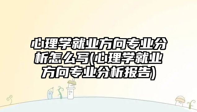 心理學(xué)就業(yè)方向?qū)I(yè)分析怎么寫(心理學(xué)就業(yè)方向?qū)I(yè)分析報告)