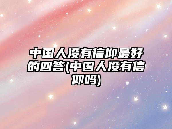 中國(guó)人沒(méi)有信仰最好的回答(中國(guó)人沒(méi)有信仰嗎)