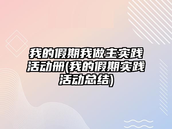 我的假期我做主實(shí)踐活動(dòng)冊(cè)(我的假期實(shí)踐活動(dòng)總結(jié))