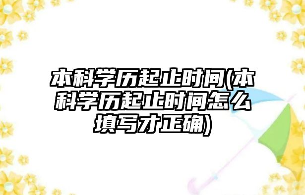 本科學(xué)歷起止時間(本科學(xué)歷起止時間怎么填寫才正確)