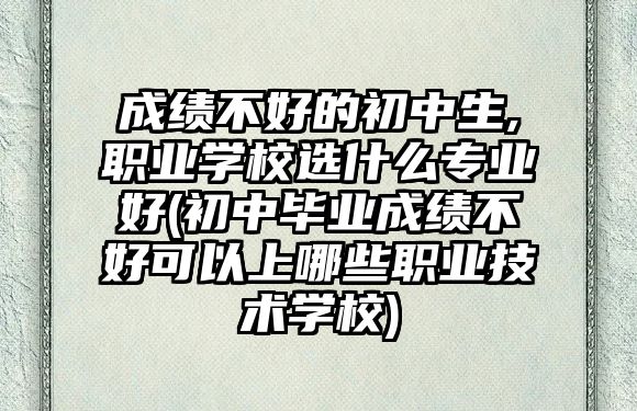 成績不好的初中生,職業(yè)學(xué)校選什么專業(yè)好(初中畢業(yè)成績不好可以上哪些職業(yè)技術(shù)學(xué)校)