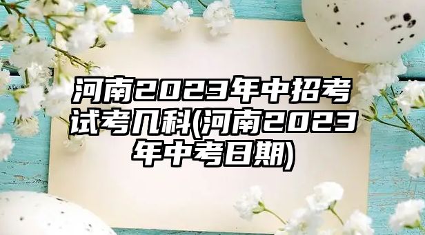 河南2023年中招考試考幾科(河南2023年中考日期)