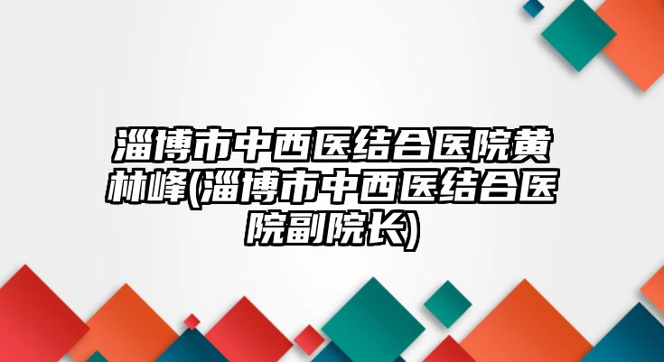 淄博市中西醫(yī)結(jié)合醫(yī)院黃林峰(淄博市中西醫(yī)結(jié)合醫(yī)院副院長(zhǎng))