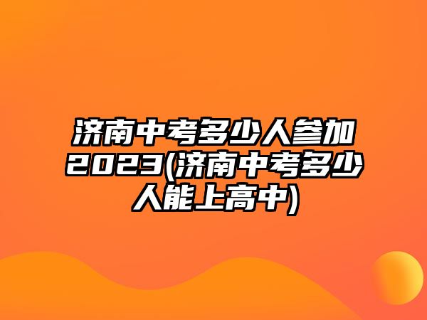 濟南中考多少人參加2023(濟南中考多少人能上高中)