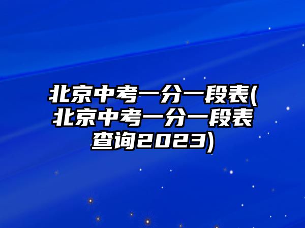 北京中考一分一段表(北京中考一分一段表查詢2023)