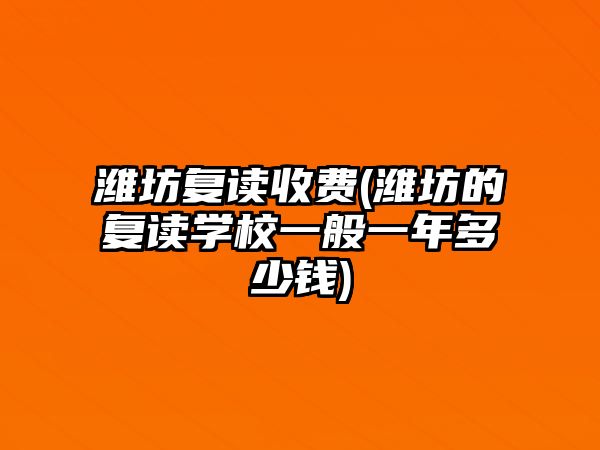 濰坊復讀收費(濰坊的復讀學校一般一年多少錢)