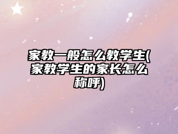 家教一般怎么教學(xué)生(家教學(xué)生的家長怎么稱呼)