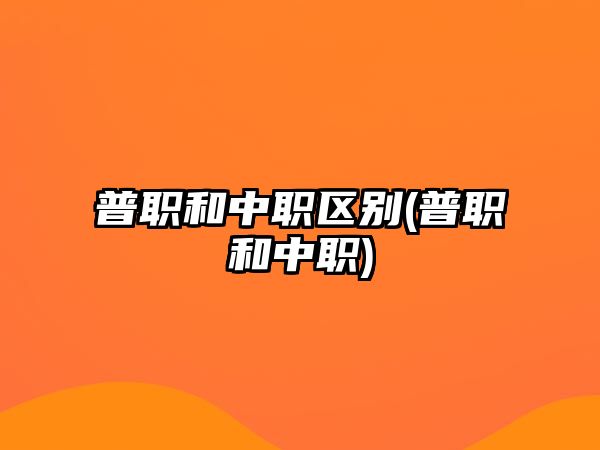 普職和中職區(qū)別(普職和中職)