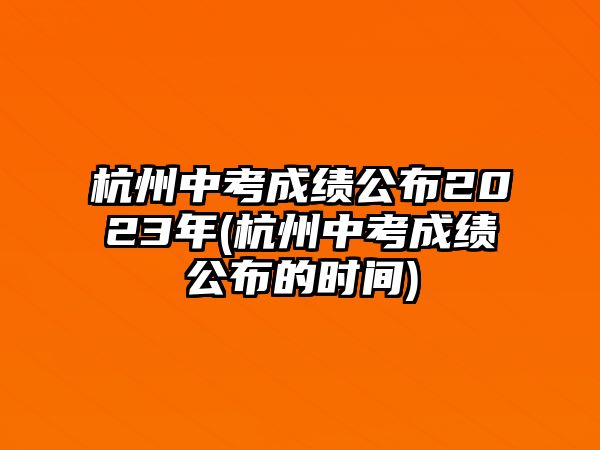 杭州中考成績公布2023年(杭州中考成績公布的時間)