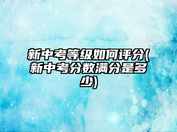 新中考等級如何評分(新中考分?jǐn)?shù)滿分是多少)