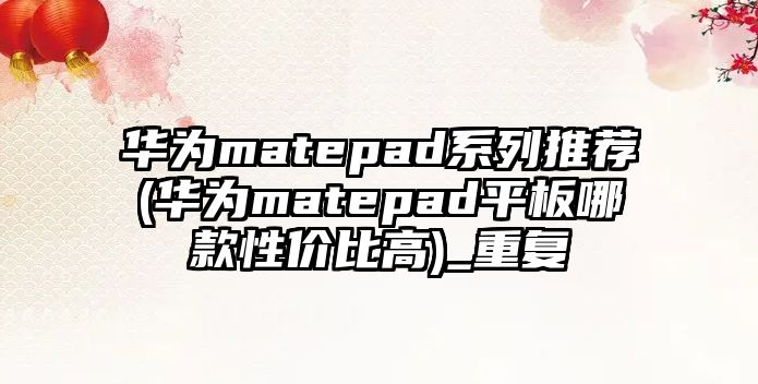 華為matepad系列推薦(華為matepad平板哪款性價比高)_重復(fù)