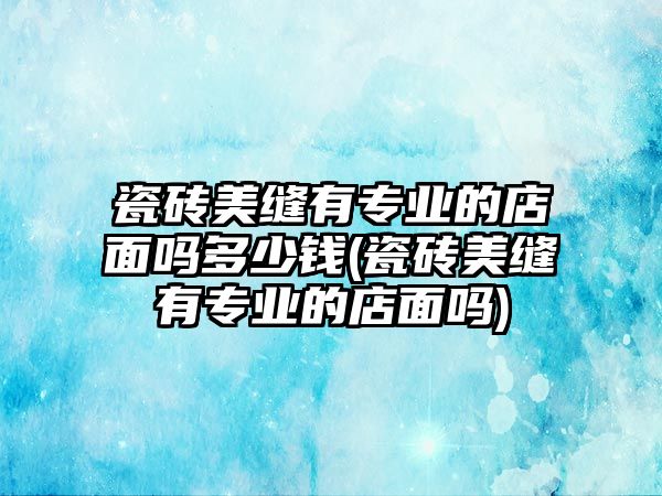 瓷磚美縫有專業(yè)的店面嗎多少錢(qián)(瓷磚美縫有專業(yè)的店面嗎)