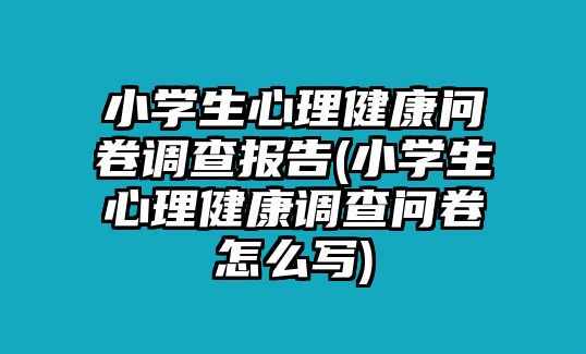 小學(xué)生心理健康問卷調(diào)查報(bào)告(小學(xué)生心理健康調(diào)查問卷怎么寫)