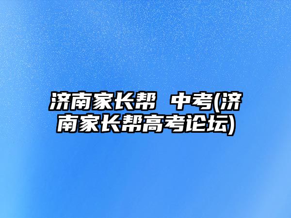 濟南家長幫 中考(濟南家長幫高考論壇)