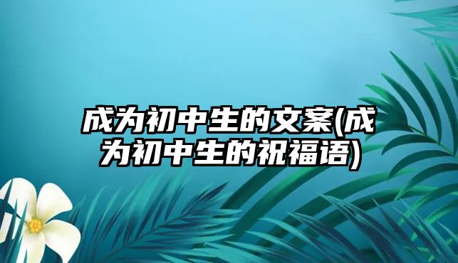 成為初中生的文案(成為初中生的祝福語)