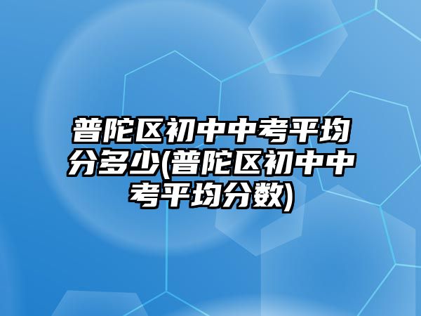 普陀區(qū)初中中考平均分多少(普陀區(qū)初中中考平均分數(shù))