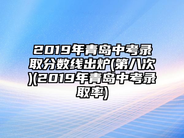 2019年青島中考錄取分數(shù)線出爐(第八次)(2019年青島中考錄取率)