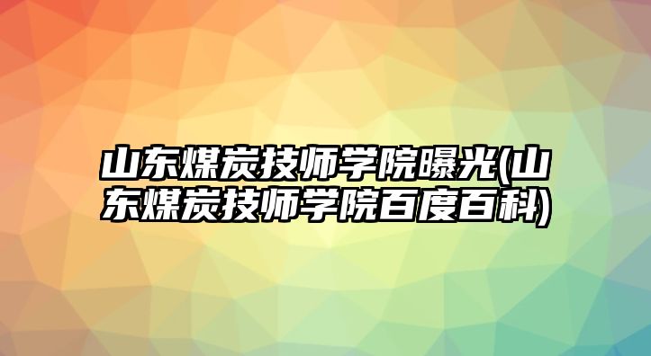 山東煤炭技師學院曝光(山東煤炭技師學院百度百科)