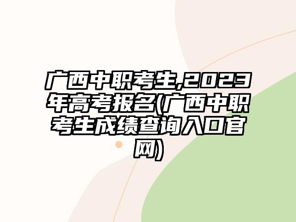 廣西中職考生,2023年高考報(bào)名(廣西中職考生成績(jī)查詢?nèi)肟诠倬W(wǎng))