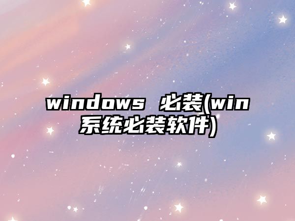 windows 必裝(win系統(tǒng)必裝軟件)