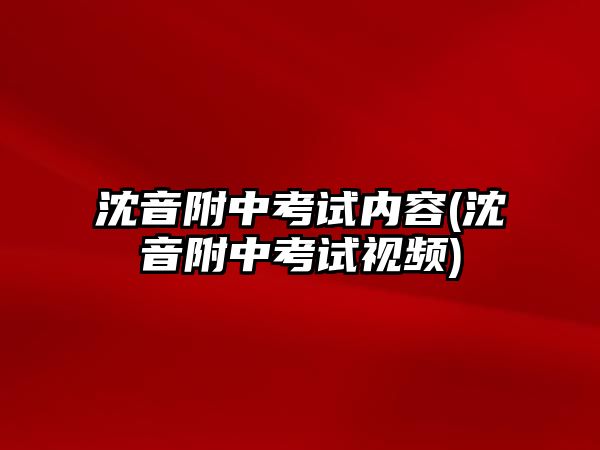 沈音附中考試內容(沈音附中考試視頻)