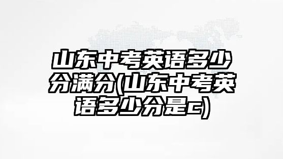 山東中考英語多少分滿分(山東中考英語多少分是c)