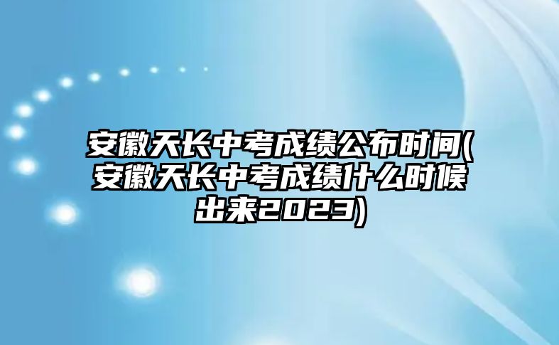 安徽天長(zhǎng)中考成績(jī)公布時(shí)間(安徽天長(zhǎng)中考成績(jī)什么時(shí)候出來(lái)2023)