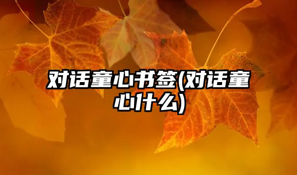 對(duì)話童心書簽(對(duì)話童心什么)