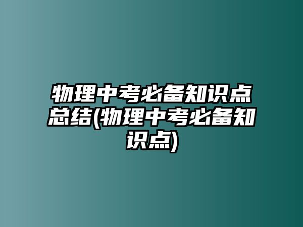 物理中考必備知識點總結(jié)(物理中考必備知識點)