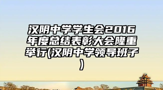 漢陰中學學生會2016年度總結表彰大會隆重舉行(漢陰中學領導班子)