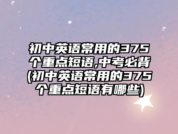 初中英語常用的375個重點短語,中考必背(初中英語常用的375個重點短語有哪些)