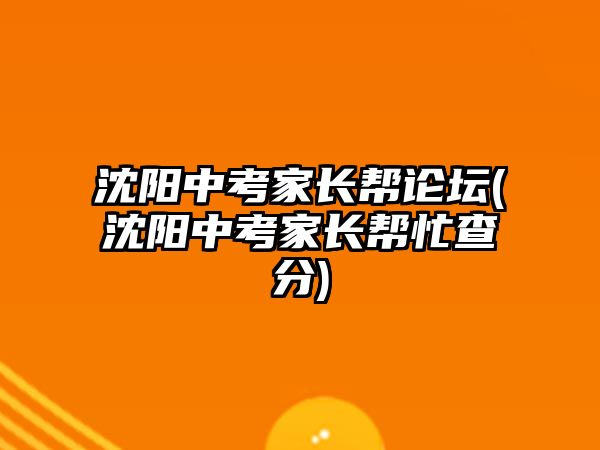 沈陽中考家長幫論壇(沈陽中考家長幫忙查分)