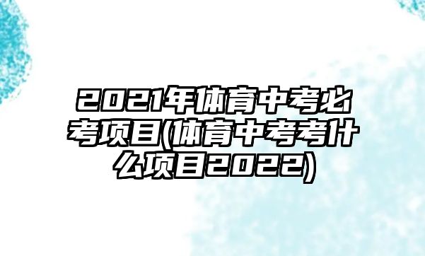 2021年體育中考必考項(xiàng)目(體育中考考什么項(xiàng)目2022)