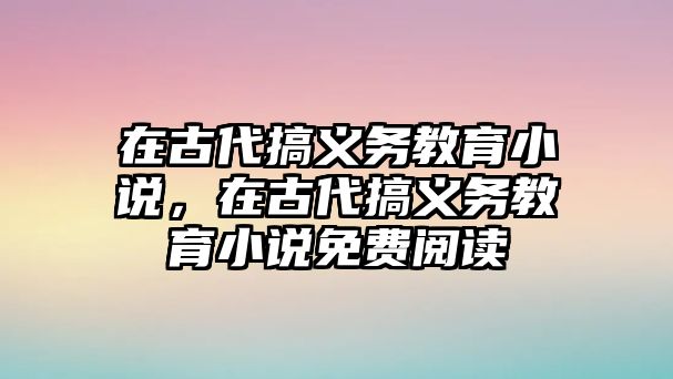 在古代搞義務(wù)教育小說，在古代搞義務(wù)教育小說免費閱讀