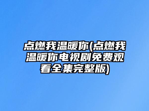 點(diǎn)燃我溫暖你(點(diǎn)燃我溫暖你電視劇免費(fèi)觀看全集完整版)