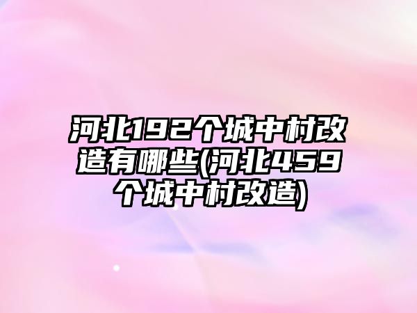 河北192個(gè)城中村改造有哪些(河北459個(gè)城中村改造)