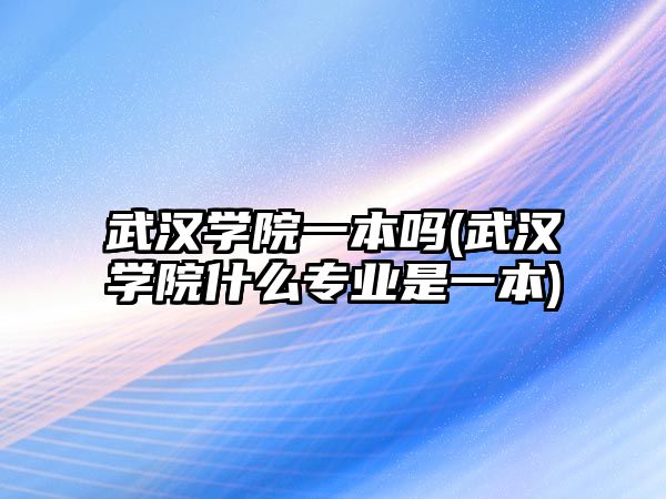 武漢學院一本嗎(武漢學院什么專業(yè)是一本)