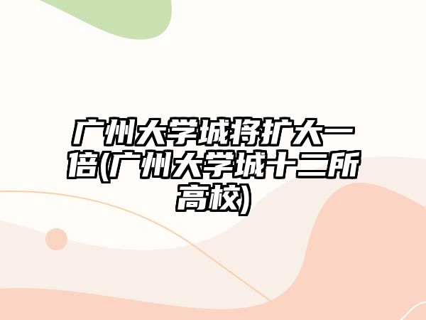 廣州大學城將擴大一倍(廣州大學城十二所高校)