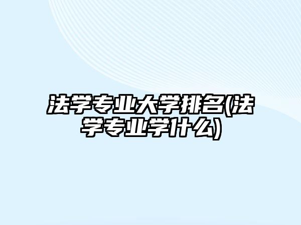 法學(xué)專業(yè)大學(xué)排名(法學(xué)專業(yè)學(xué)什么)