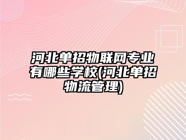 河北單招物聯(lián)網(wǎng)專業(yè)有哪些學(xué)校(河北單招物流管理)