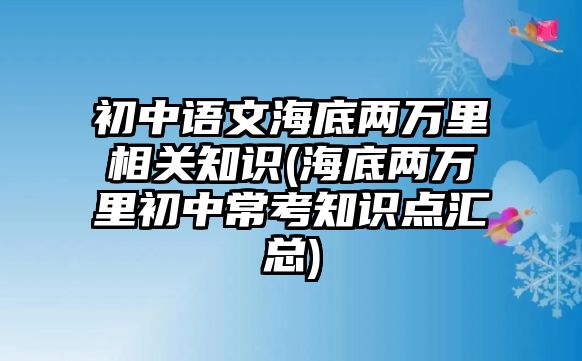 初中語文海底兩萬里相關(guān)知識(海底兩萬里初中?？贾R點匯總)