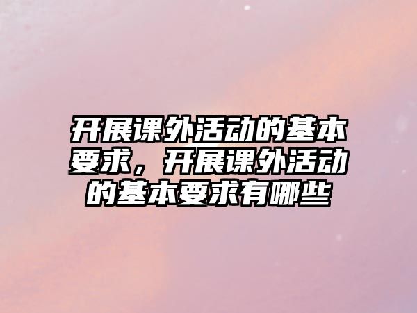 開展課外活動的基本要求，開展課外活動的基本要求有哪些