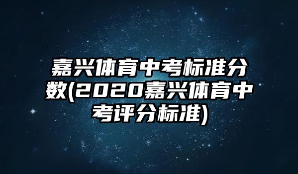 嘉興體育中考標(biāo)準(zhǔn)分?jǐn)?shù)(2020嘉興體育中考評(píng)分標(biāo)準(zhǔn))