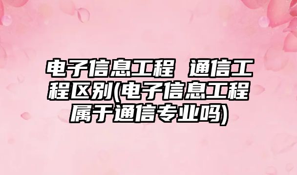 電子信息工程 通信工程區(qū)別(電子信息工程屬于通信專業(yè)嗎)