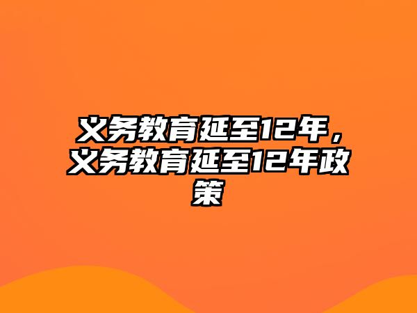 義務(wù)教育延至12年，義務(wù)教育延至12年政策