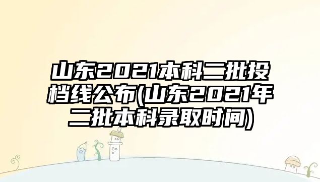 山東2021本科二批投檔線(xiàn)公布(山東2021年二批本科錄取時(shí)間)